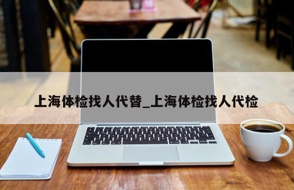 上海体检代检不合格项目性价比和态度都好的一家